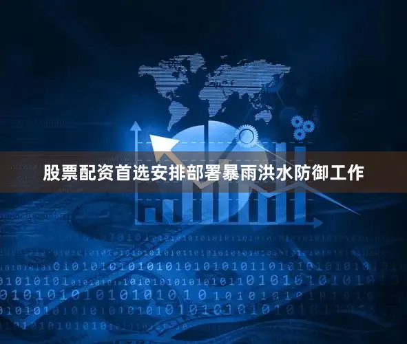 股票配资首选安排部署暴雨洪水防御工作