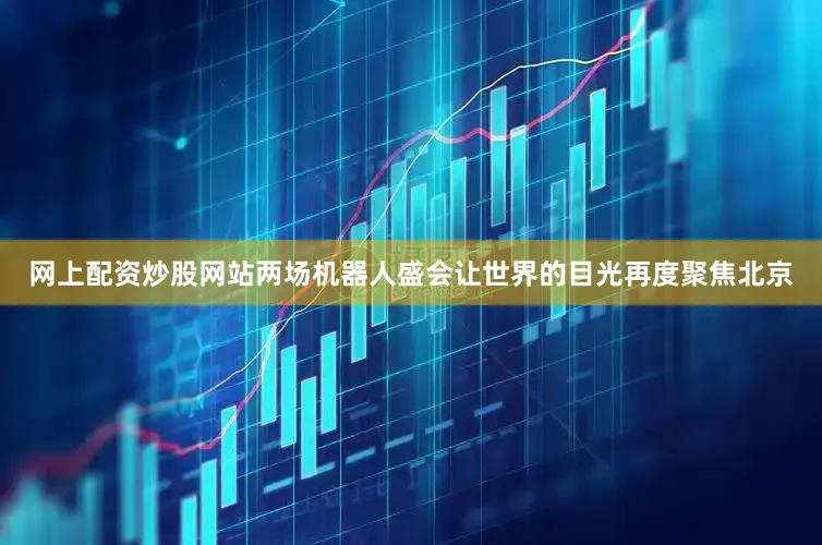 网上配资炒股网站两场机器人盛会让世界的目光再度聚焦北京