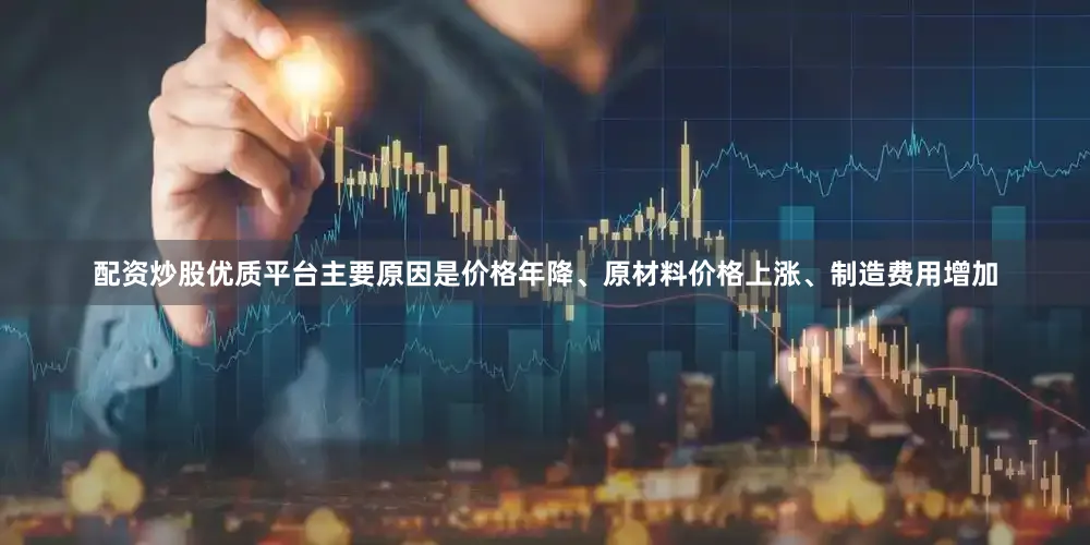 配资炒股优质平台主要原因是价格年降、原材料价格上涨、制造费用增加