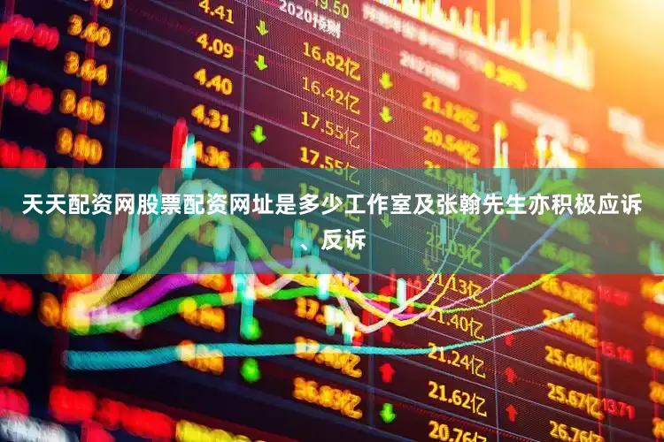天天配资网股票配资网址是多少工作室及张翰先生亦积极应诉、反诉