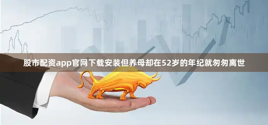 股市配资app官网下载安装但养母却在52岁的年纪就匆匆离世