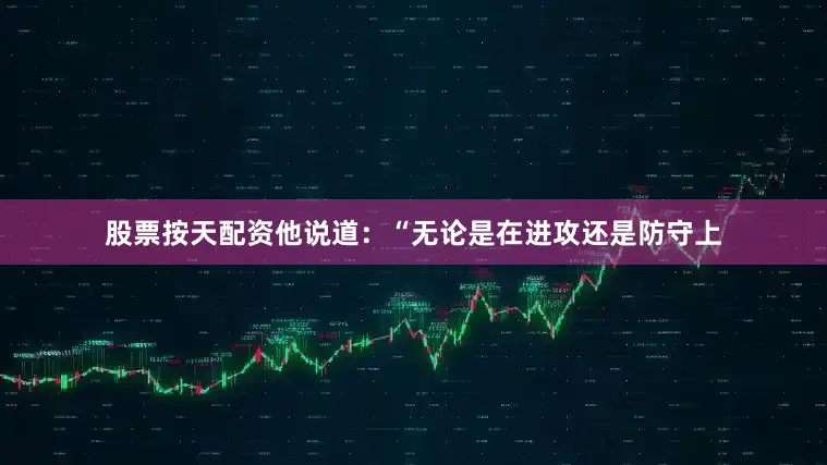 股票按天配资他说道：“无论是在进攻还是防守上
