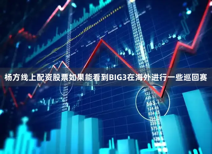 杨方线上配资股票如果能看到BIG3在海外进行一些巡回赛