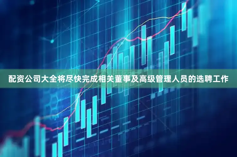 配资公司大全将尽快完成相关董事及高级管理人员的选聘工作
