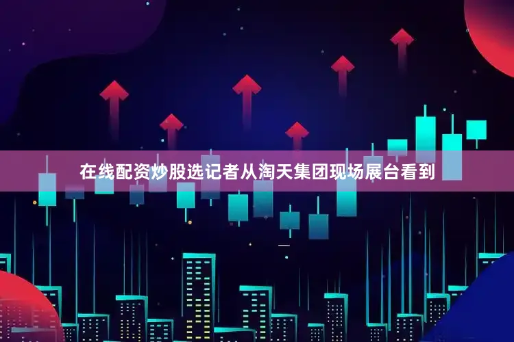 在线配资炒股选记者从淘天集团现场展台看到