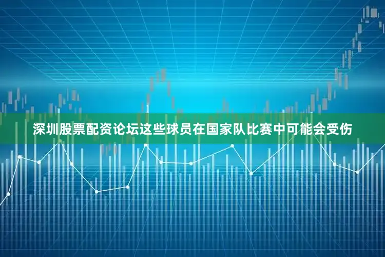 深圳股票配资论坛这些球员在国家队比赛中可能会受伤
