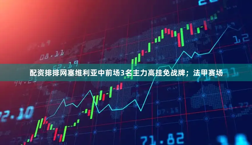 配资排排网塞维利亚中前场3名主力高挂免战牌；法甲赛场