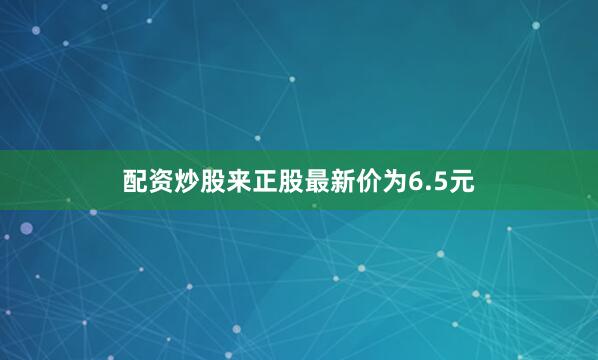 配资炒股来正股最新价为6.5元