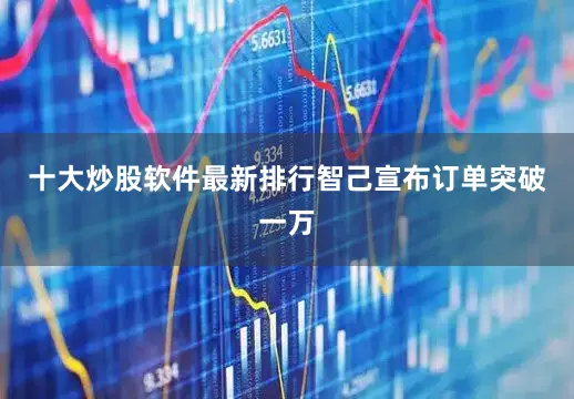 十大炒股软件最新排行智己宣布订单突破一万