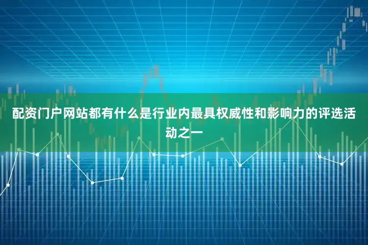 配资门户网站都有什么是行业内最具权威性和影响力的评选活动之一
