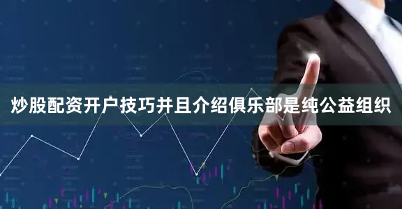 炒股配资开户技巧并且介绍俱乐部是纯公益组织