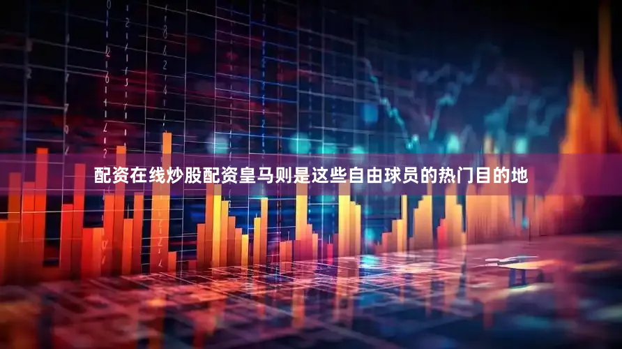 配资在线炒股配资　　皇马则是这些自由球员的热门目的地