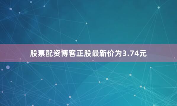 股票配资博客正股最新价为3.74元