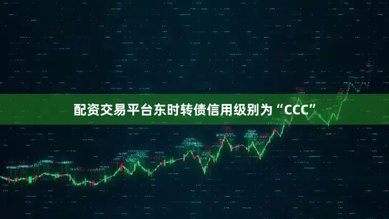 配资交易平台东时转债信用级别为“CCC”