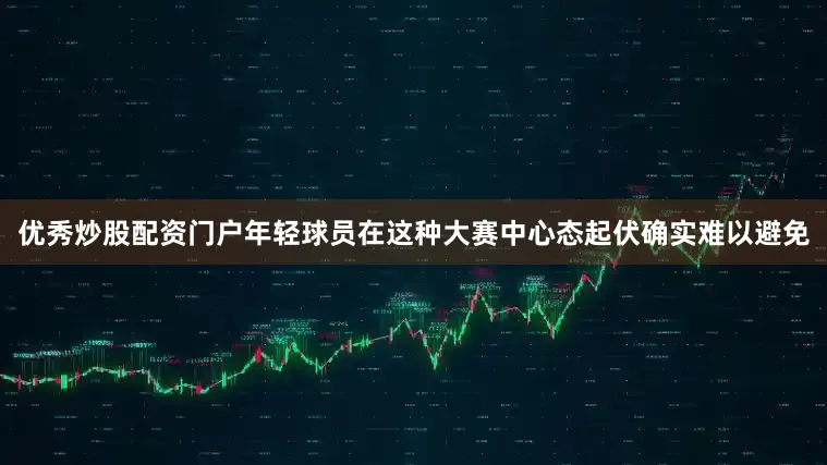 优秀炒股配资门户年轻球员在这种大赛中心态起伏确实难以避免