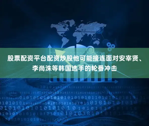 股票配资平台配资炒股他可能接连面对安宰贤、李尚洙等韩国选手的轮番冲击