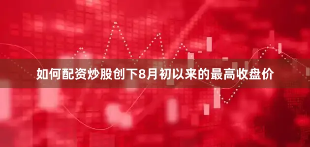 如何配资炒股创下8月初以来的最高收盘价