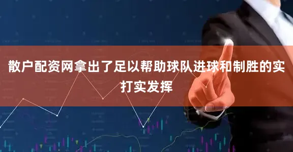 散户配资网拿出了足以帮助球队进球和制胜的实打实发挥