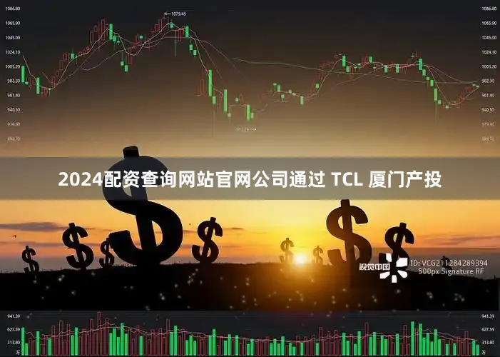 2024配资查询网站官网公司通过 TCL 厦门产投