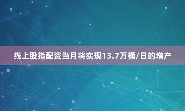 线上股指配资当月将实现13.7万桶/日的增产
