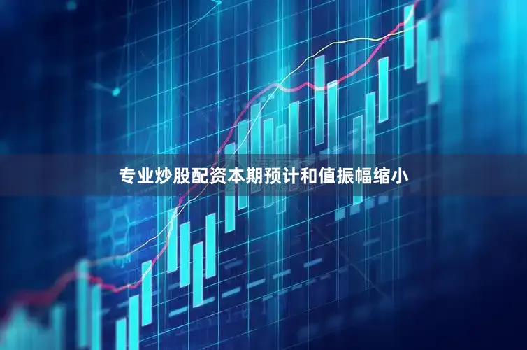 专业炒股配资本期预计和值振幅缩小