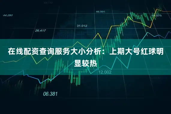 在线配资查询服务　　大小分析：上期大号红球明显较热