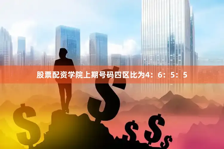 股票配资学院上期号码四区比为4：6：5：5