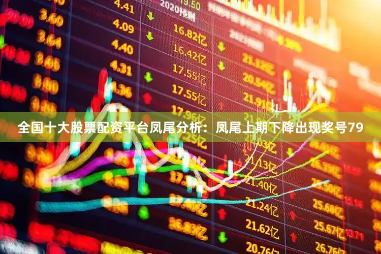 全国十大股票配资平台　　凤尾分析：凤尾上期下降出现奖号79