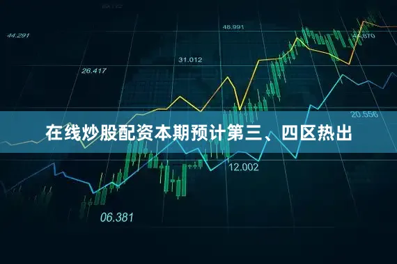 在线炒股配资本期预计第三、四区热出